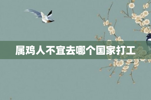 属鸡人不宜去哪个国家打工