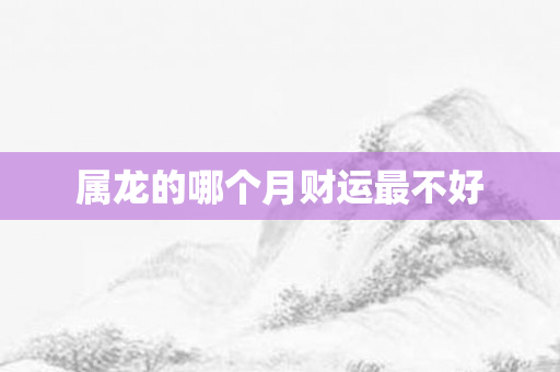 属龙的哪个月财运最不好