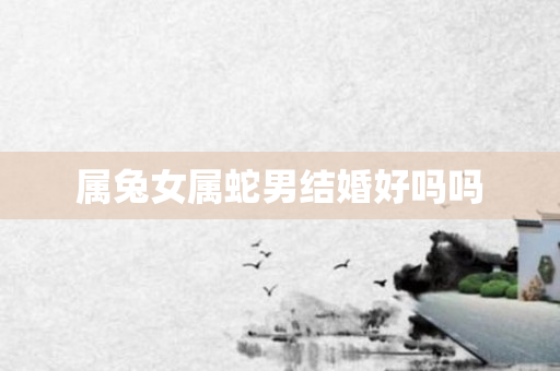 属兔女属蛇男结婚好吗吗