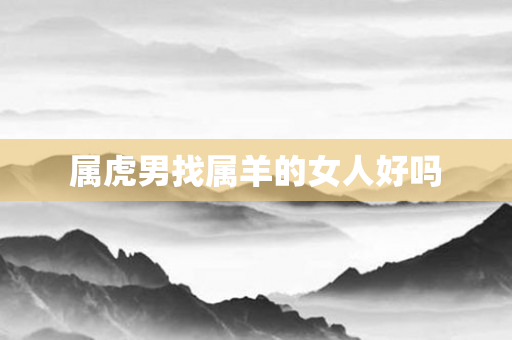 属虎男找属羊的女人好吗
