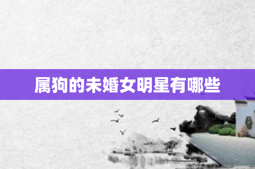 属狗的未婚女明星有哪些