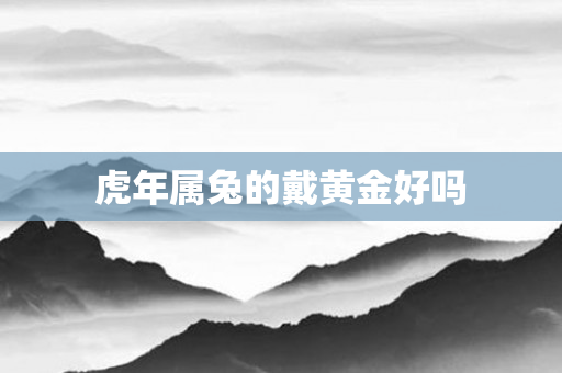 虎年属兔的戴黄金好吗