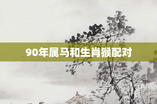 90年属马和生肖猴配对