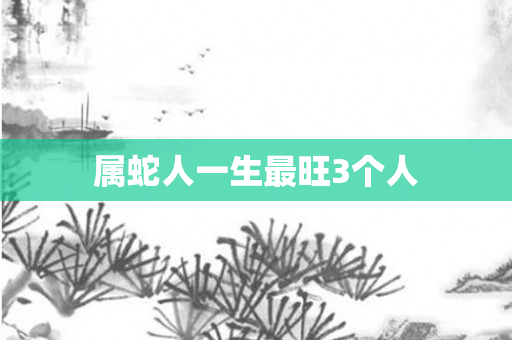 属蛇人一生最旺3个人