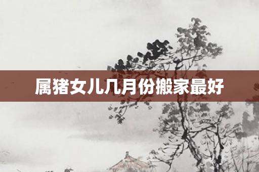 属猪女儿几月份搬家更好