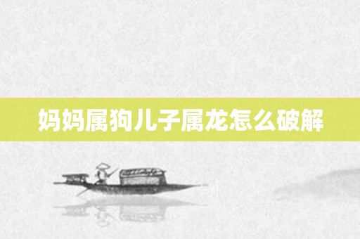 妈妈属狗儿子属龙怎么破解