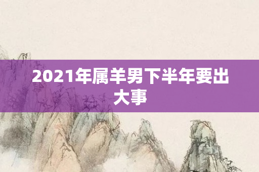 2021年属羊男下半年要出大事