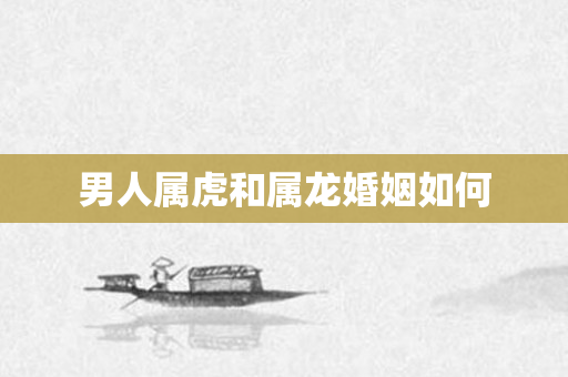 男人属虎和属龙婚姻如何