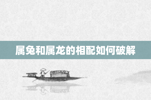 属兔和属龙的相配如何破解