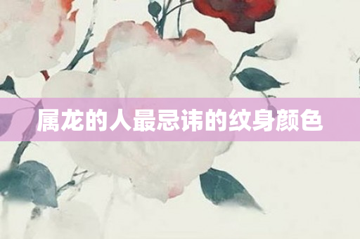 属龙的人最忌讳的纹身颜色