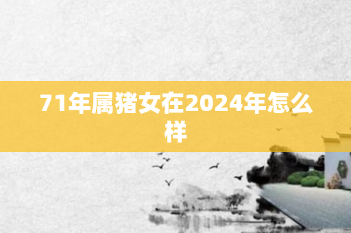 71年属猪女在2024年怎么样