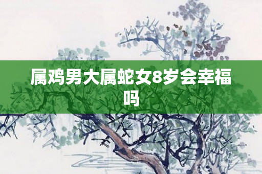 属鸡男大属蛇女8岁会幸福吗