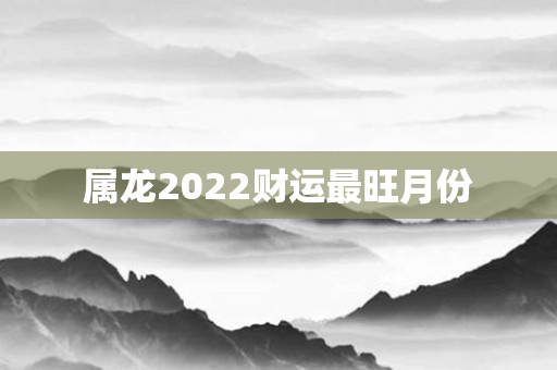 属龙2022财运最旺月份