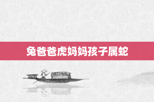 兔爸爸虎妈妈孩子属蛇