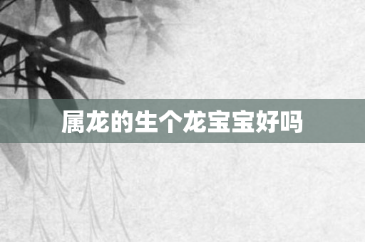 属龙的生个龙宝宝好吗