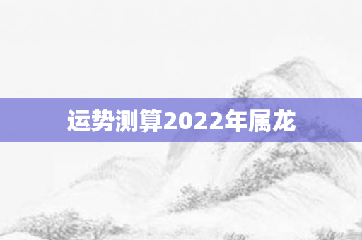 运势测算2022年属龙