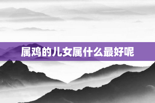 属鸡的儿女属什么更好呢
