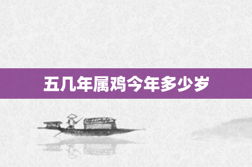 五几年属鸡今年多少岁