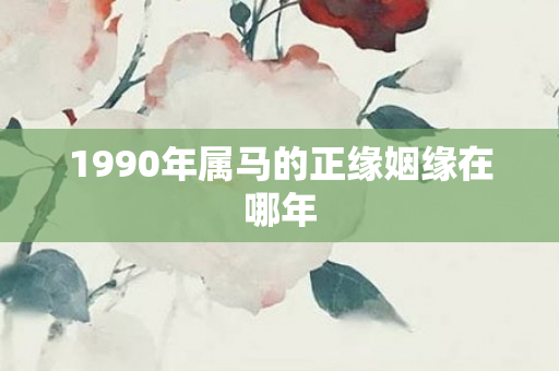 1990年属马的正缘姻缘在哪年