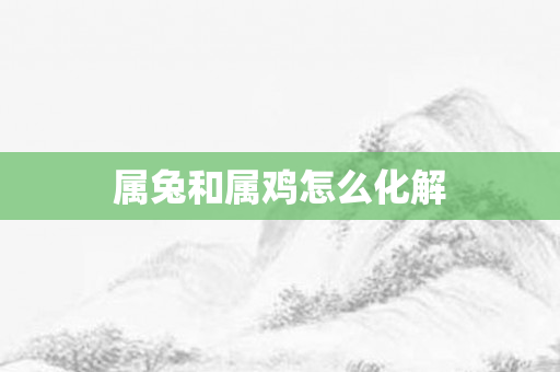 属兔和属鸡怎么化解