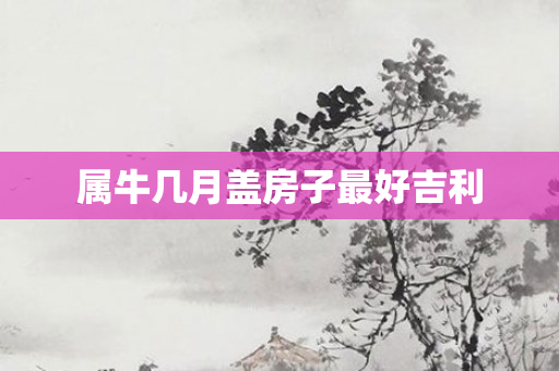 属牛几月盖房子更好吉利