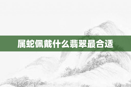 属蛇佩戴什么翡翠最合适