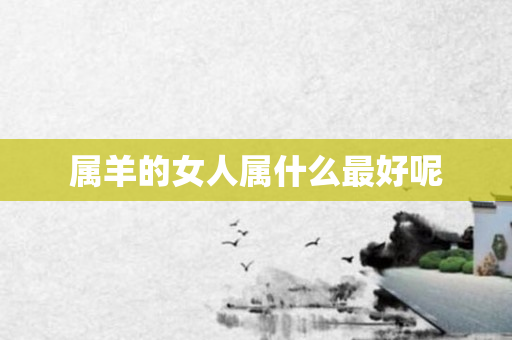 属羊的女人属什么更好呢