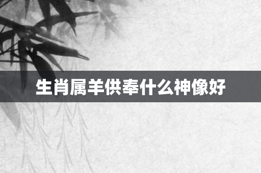 生肖属羊供奉什么神像好