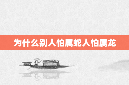为什么别人怕属蛇人怕属龙
