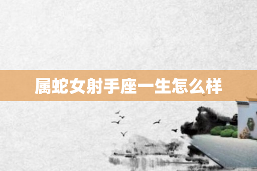 属蛇女射手座一生怎么样