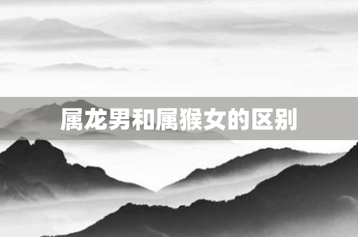 属龙男和属猴女的区别