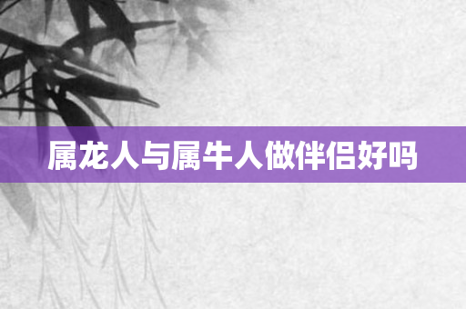 属龙人与属牛人做伴侣好吗