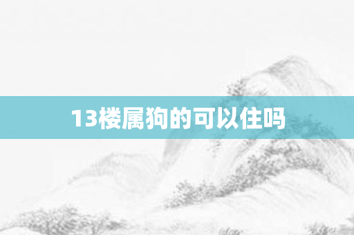 13楼属狗的可以住吗