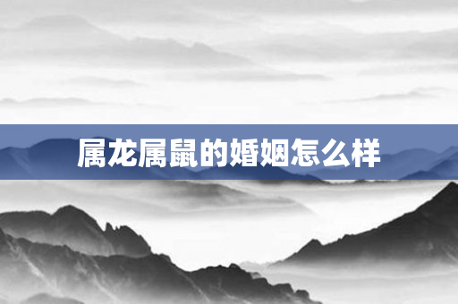 属龙属鼠的婚姻怎么样