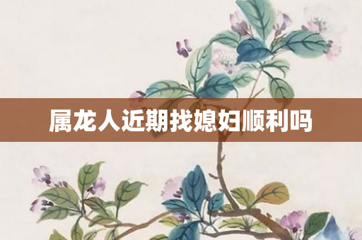 属龙人近期找媳妇顺利吗