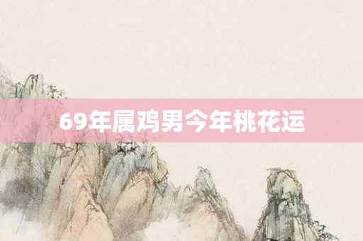 69年属鸡男今年桃花运