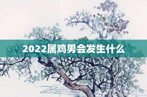 2022属鸡男会发生什么