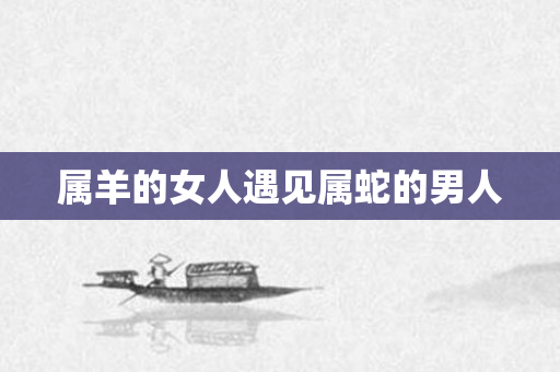属羊的女人遇见属蛇的男人