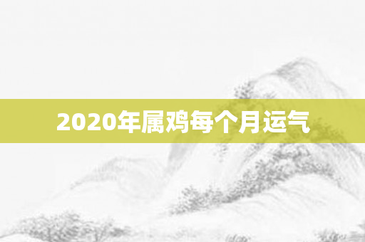 2020年属鸡每个月运气