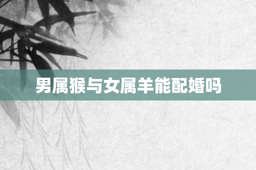 男属猴与女属羊能配婚吗