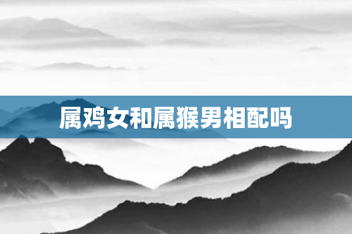 属鸡女和属猴男相配吗