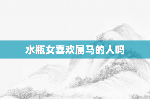 水瓶女喜欢属马的人吗