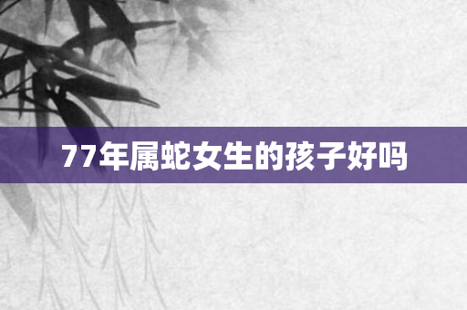 77年属蛇女生的孩子好吗