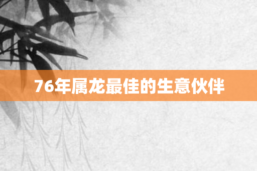 76年属龙更佳的生意伙伴