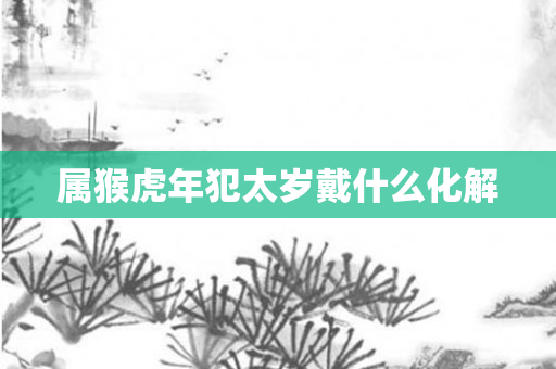 属猴虎年犯太岁戴什么化解