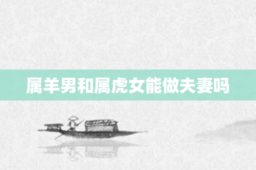 属羊男和属虎女能做夫妻吗