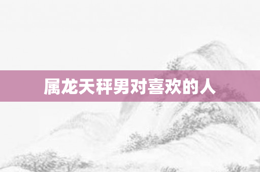 属龙天秤男对喜欢的人