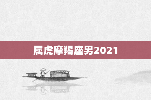 属虎摩羯座男2021