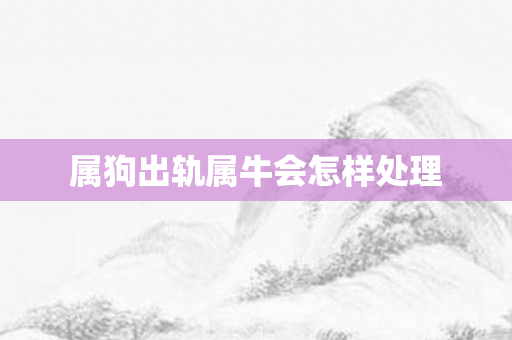 属狗出轨属牛会怎样处理