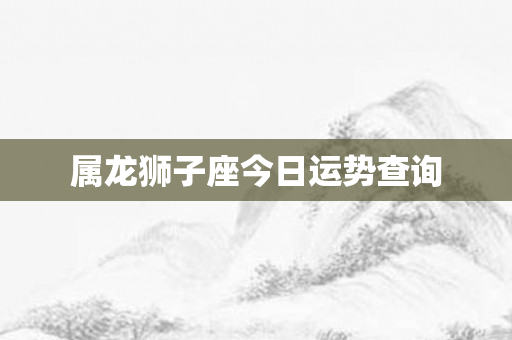 属龙狮子座今日运势查询